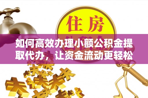 金峰如何高效办理小额公积金提取代办，让资金流动更轻松