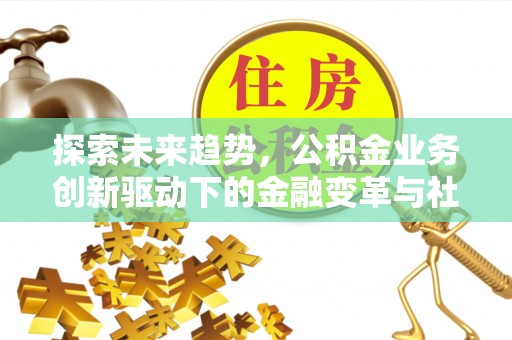 金峰探索未来趋势，公积金业务创新驱动下的金融变革与社会价值