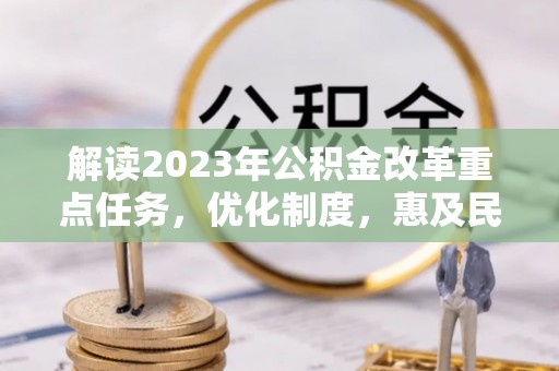 金峰解读2023年公积金改革重点任务，优化制度，惠及民生