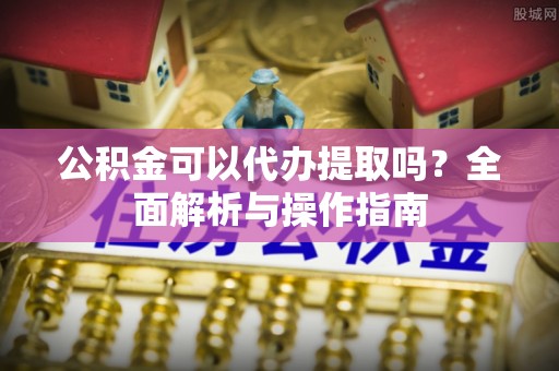 金峰公积金可以代办提取吗？全面解析与操作指南