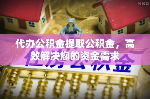金峰代办公积金提取公积金，高效解决您的资金需求