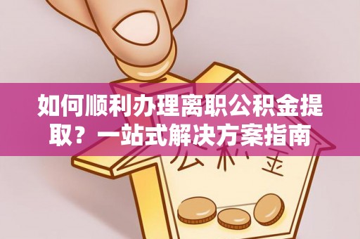 金峰如何顺利办理离职公积金提取？一站式解决方案指南