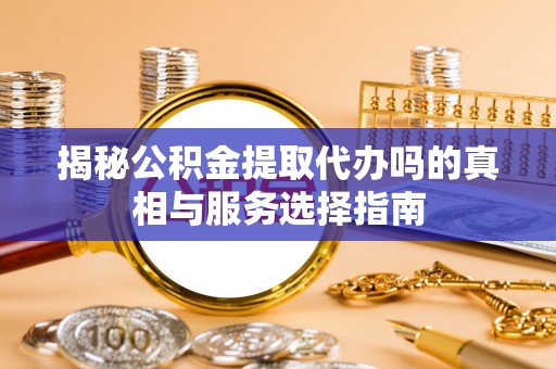 金峰揭秘公积金提取代办吗的真相与服务选择指南