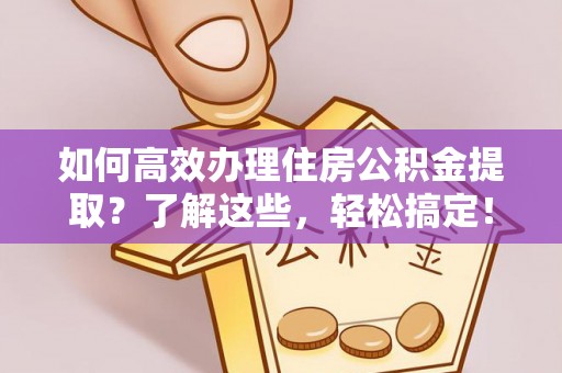 金峰如何高效办理住房公积金提取？了解这些，轻松搞定！