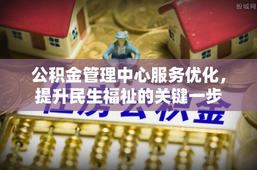 金峰公积金管理中心服务优化，提升民生福祉的关键一步