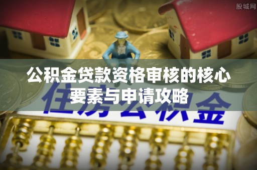金峰公积金贷款资格审核的核心要素与申请攻略