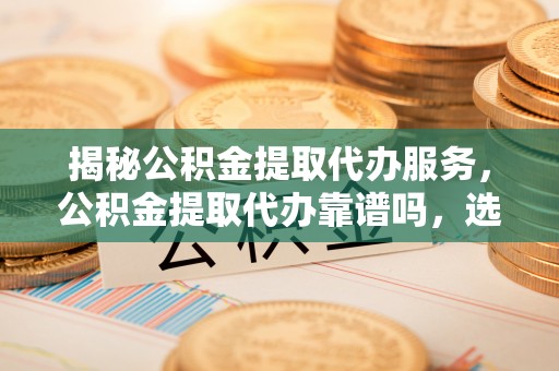 金峰揭秘公积金提取代办服务，公积金提取代办靠谱吗，选择需谨慎