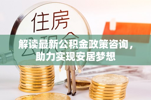 金峰解读最新公积金政策咨询，助力实现安居梦想