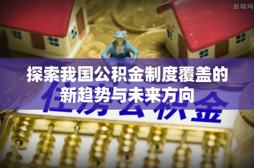 金峰探索我国公积金制度覆盖的新趋势与未来方向