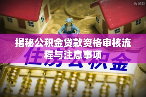 金峰揭秘公积金贷款资格审核流程与注意事项
