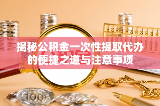 金峰揭秘公积金一次性提取代办的便捷之道与注意事项
