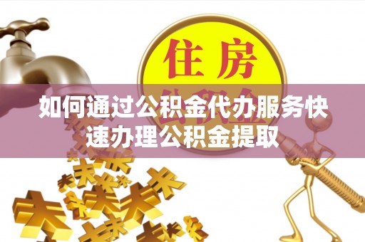 金峰如何通过公积金代办服务快速办理公积金提取