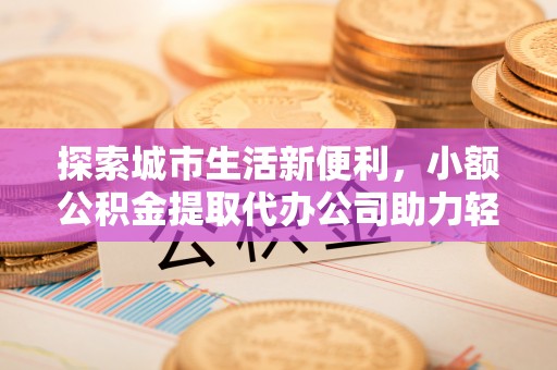 金峰探索城市生活新便利，小额公积金提取代办公司助力轻松理财
