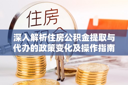 金峰深入解析住房公积金提取与代办的政策变化及操作指南
