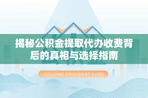 金峰揭秘公积金提取代办收费背后的真相与选择指南
