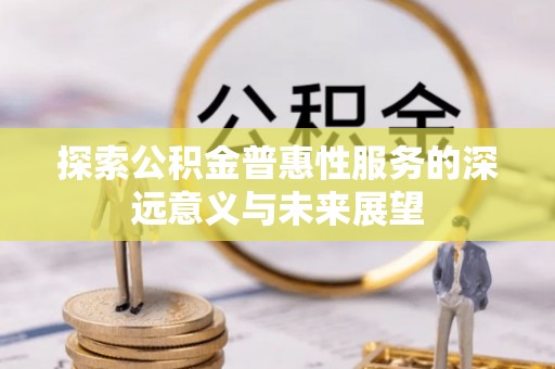 金峰探索公积金普惠性服务的深远意义与未来展望