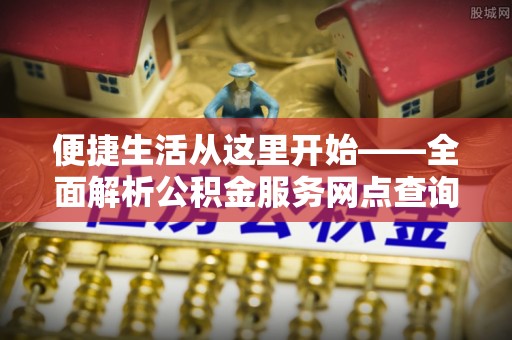 金峰便捷生活从这里开始——全面解析公积金服务网点查询与高效利用