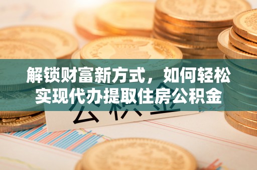 金峰解锁财富新方式，如何轻松实现代办提取住房公积金