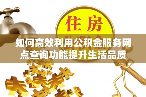 金峰如何高效利用公积金服务网点查询功能提升生活品质
