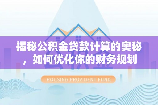 金峰揭秘公积金贷款计算的奥秘，如何优化你的财务规划
