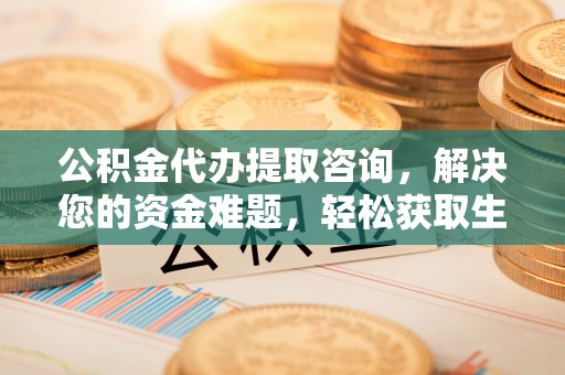 金峰公积金代办提取咨询，解决您的资金难题，轻松获取生活助力