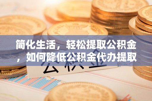 金峰简化生活，轻松提取公积金，如何降低公积金代办提取的费用？