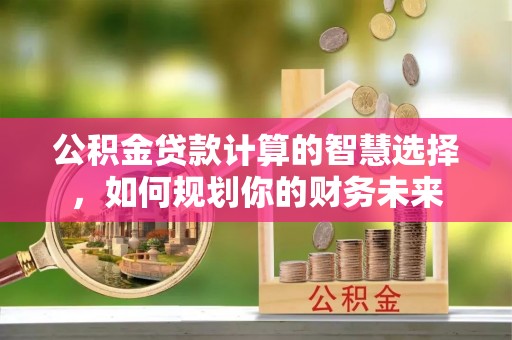 金峰公积金贷款计算的智慧选择，如何规划你的财务未来