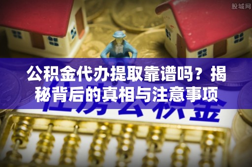 金峰公积金代办提取靠谱吗？揭秘背后的真相与注意事项