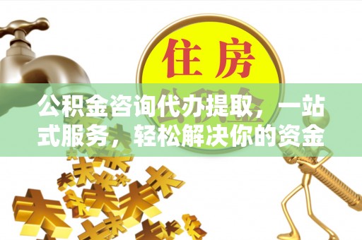 金峰公积金咨询代办提取，一站式服务，轻松解决你的资金难题