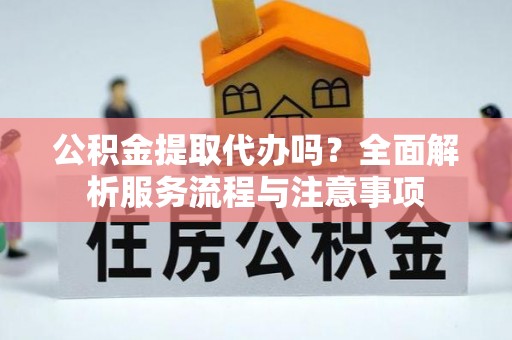 金峰公积金提取代办吗？全面解析服务流程与注意事项