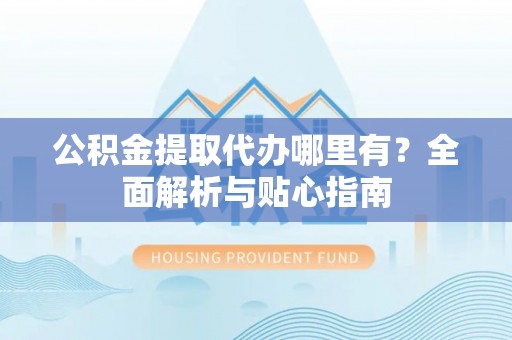 金峰公积金提取代办哪里有？全面解析与贴心指南