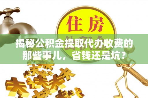 金峰揭秘公积金提取代办收费的那些事儿，省钱还是坑？
