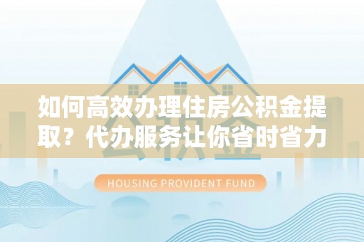 金峰如何高效办理住房公积金提取？代办服务让你省时省力