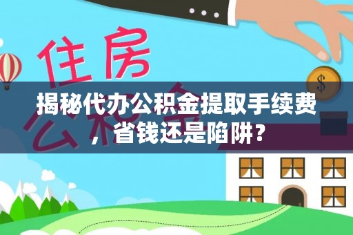 金峰揭秘代办公积金提取手续费，省钱还是陷阱？