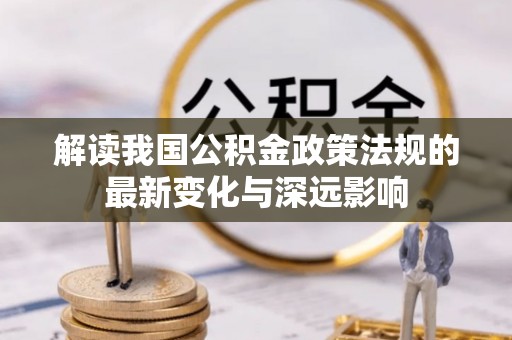 金峰解读我国公积金政策法规的最新变化与深远影响