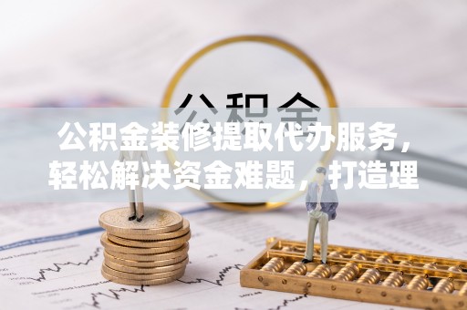 金峰公积金装修提取代办服务，轻松解决资金难题，打造理想家居