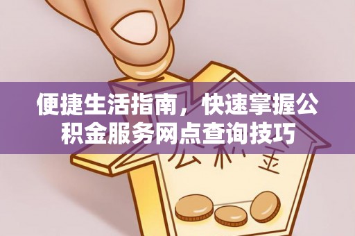金峰便捷生活指南，快速掌握公积金服务网点查询技巧