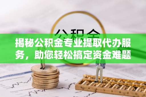 金峰揭秘公积金专业提取代办服务，助您轻松搞定资金难题
