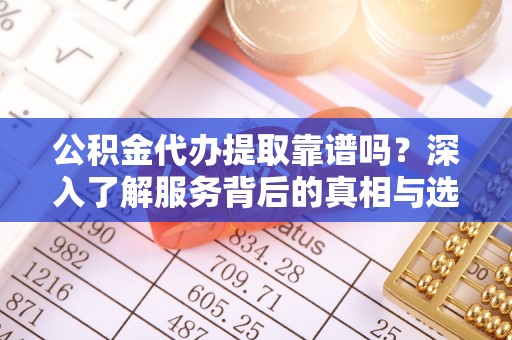 金峰公积金代办提取靠谱吗？深入了解服务背后的真相与选择指南