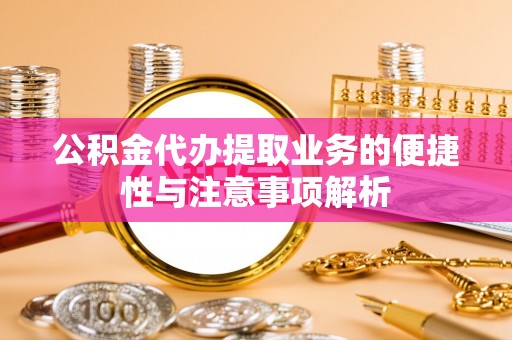 金峰公积金代办提取业务的便捷性与注意事项解析