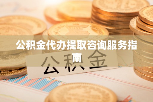 金峰公积金代办提取咨询服务指南