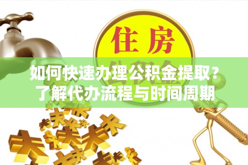 金峰如何快速办理公积金提取？了解代办流程与时间周期
