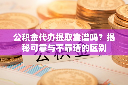 金峰公积金代办提取靠谱吗？揭秘可靠与不靠谱的区别