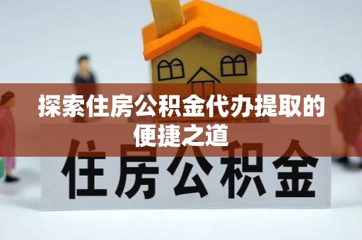 金峰探索住房公积金代办提取的便捷之道