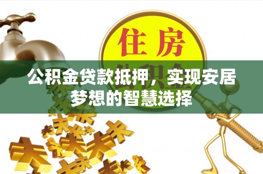 金峰公积金贷款抵押，实现安居梦想的智慧选择