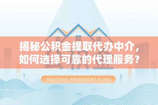 金峰揭秘公积金提取代办中介，如何选择可靠的代理服务？