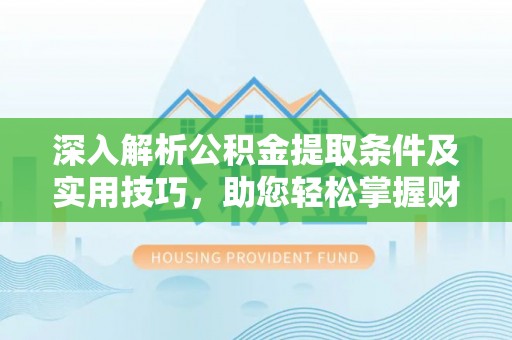 金峰深入解析公积金提取条件及实用技巧，助您轻松掌握财富管理