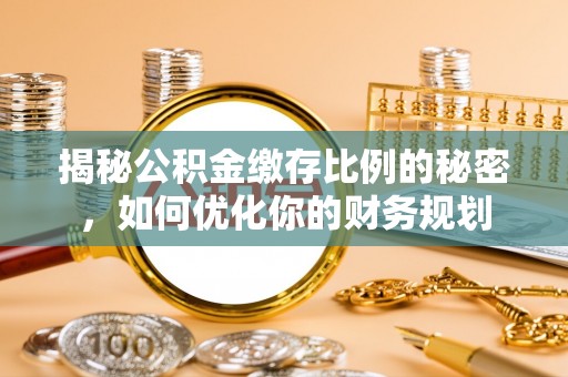 金峰揭秘公积金缴存比例的秘密，如何优化你的财务规划