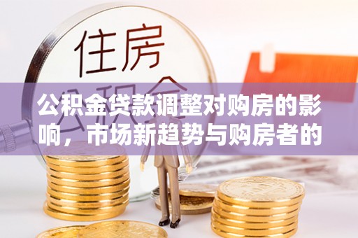 金峰公积金贷款调整对购房的影响，市场新趋势与购房者的选择