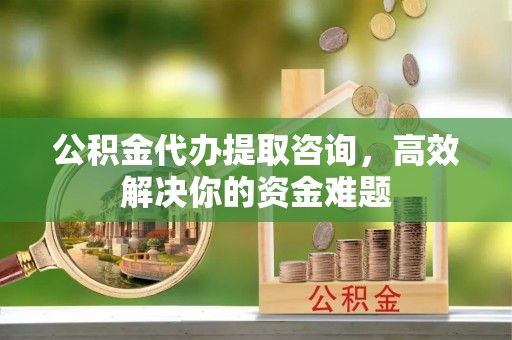 金峰公积金代办提取咨询，高效解决你的资金难题